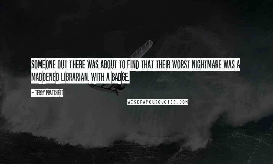 Terry Pratchett Quotes: Someone out there was about to find that their worst nightmare was a maddened Librarian. With a badge.