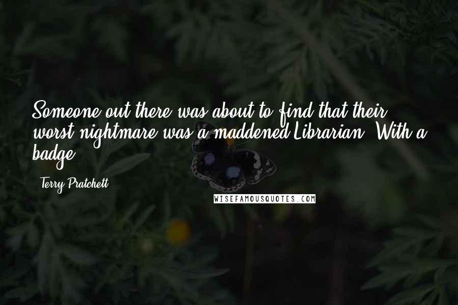 Terry Pratchett Quotes: Someone out there was about to find that their worst nightmare was a maddened Librarian. With a badge.