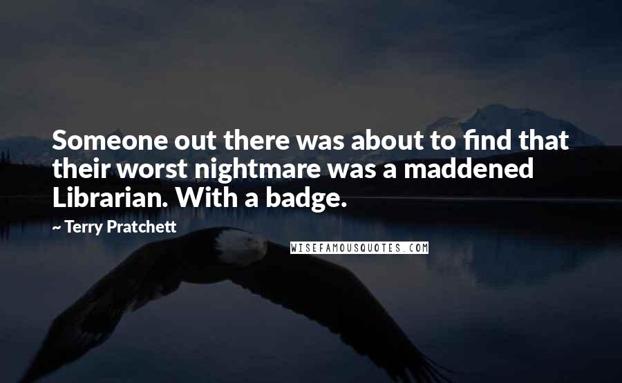 Terry Pratchett Quotes: Someone out there was about to find that their worst nightmare was a maddened Librarian. With a badge.