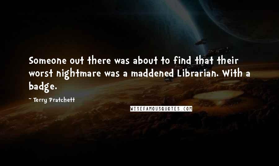 Terry Pratchett Quotes: Someone out there was about to find that their worst nightmare was a maddened Librarian. With a badge.
