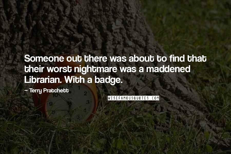 Terry Pratchett Quotes: Someone out there was about to find that their worst nightmare was a maddened Librarian. With a badge.