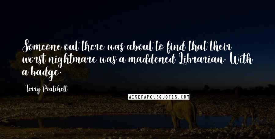 Terry Pratchett Quotes: Someone out there was about to find that their worst nightmare was a maddened Librarian. With a badge.