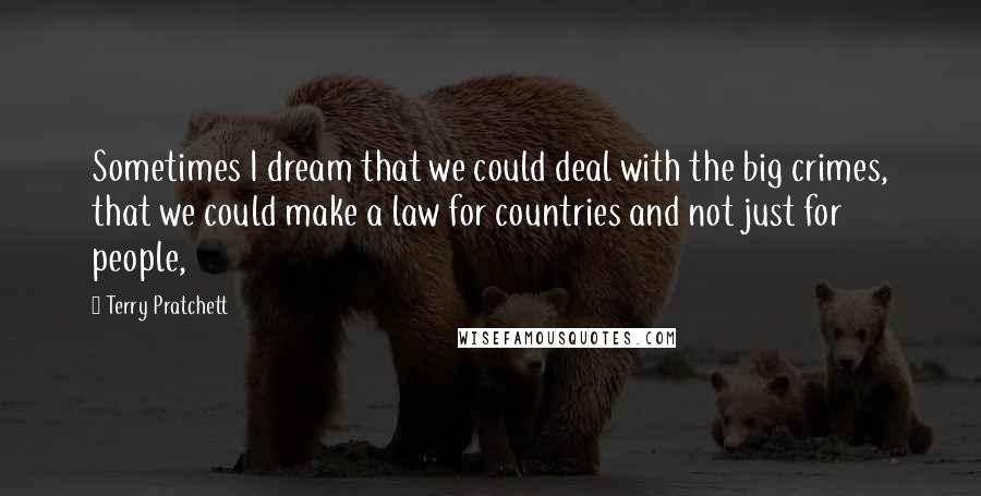 Terry Pratchett Quotes: Sometimes I dream that we could deal with the big crimes, that we could make a law for countries and not just for people,
