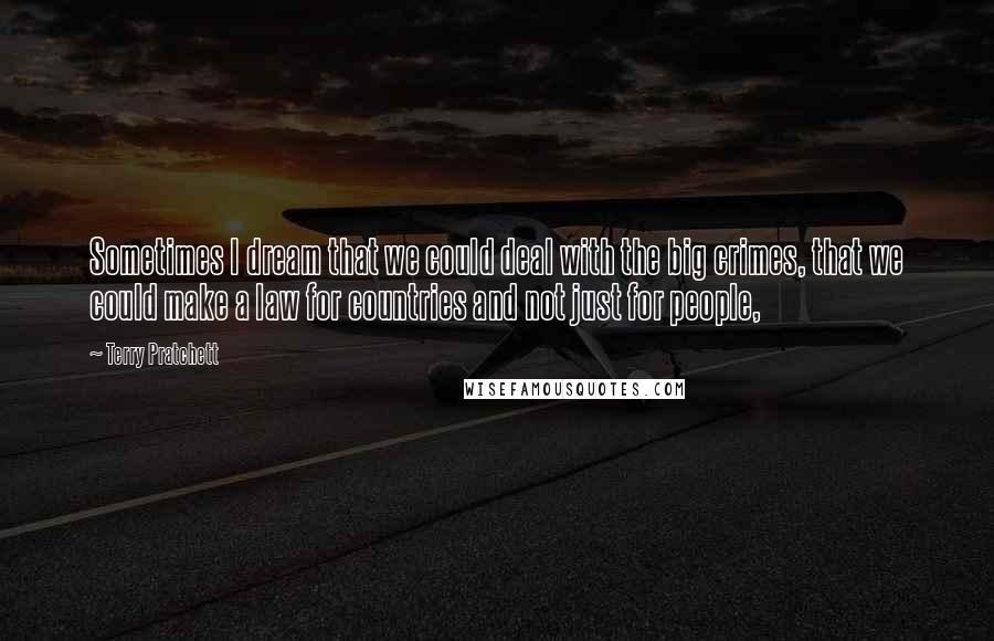 Terry Pratchett Quotes: Sometimes I dream that we could deal with the big crimes, that we could make a law for countries and not just for people,