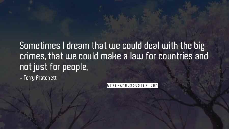 Terry Pratchett Quotes: Sometimes I dream that we could deal with the big crimes, that we could make a law for countries and not just for people,