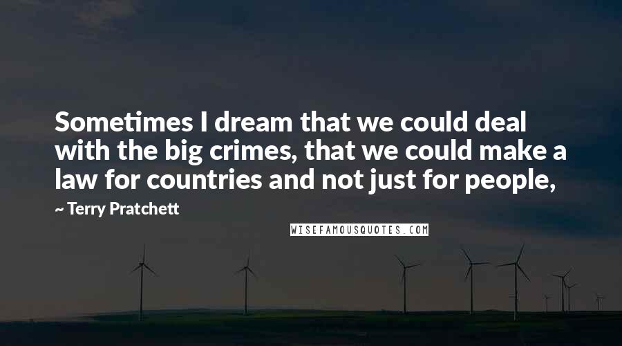 Terry Pratchett Quotes: Sometimes I dream that we could deal with the big crimes, that we could make a law for countries and not just for people,