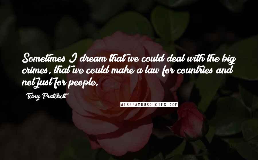 Terry Pratchett Quotes: Sometimes I dream that we could deal with the big crimes, that we could make a law for countries and not just for people,