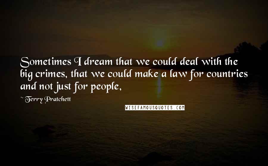 Terry Pratchett Quotes: Sometimes I dream that we could deal with the big crimes, that we could make a law for countries and not just for people,
