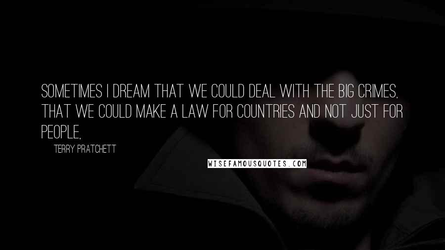 Terry Pratchett Quotes: Sometimes I dream that we could deal with the big crimes, that we could make a law for countries and not just for people,