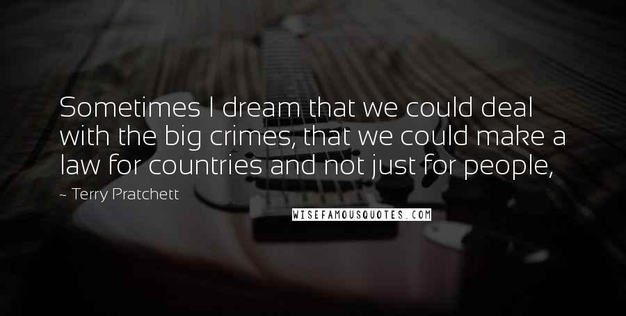 Terry Pratchett Quotes: Sometimes I dream that we could deal with the big crimes, that we could make a law for countries and not just for people,