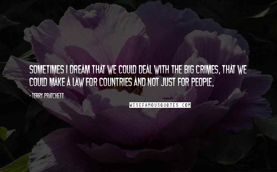 Terry Pratchett Quotes: Sometimes I dream that we could deal with the big crimes, that we could make a law for countries and not just for people,