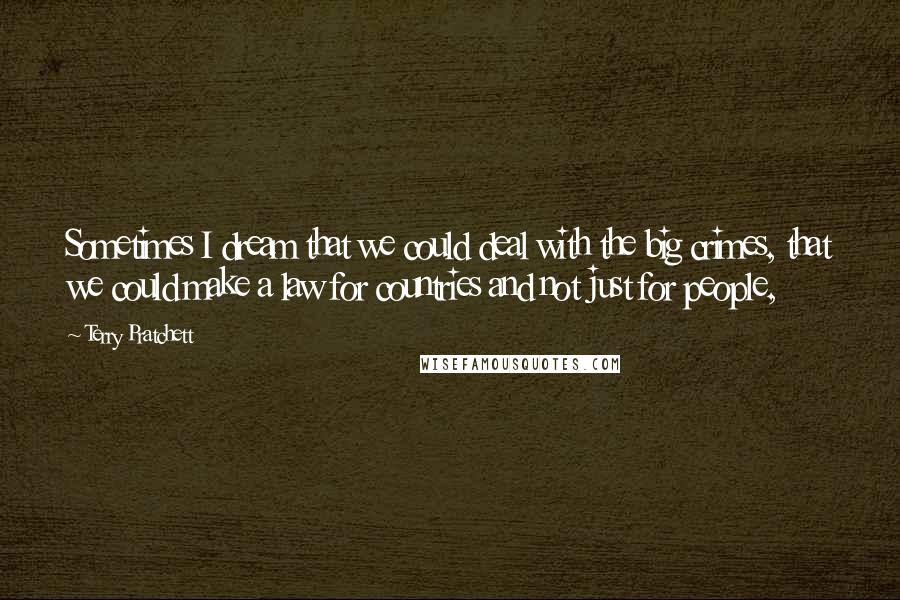 Terry Pratchett Quotes: Sometimes I dream that we could deal with the big crimes, that we could make a law for countries and not just for people,
