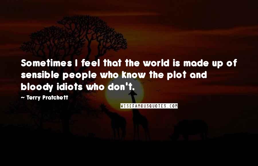 Terry Pratchett Quotes: Sometimes I feel that the world is made up of sensible people who know the plot and bloody idiots who don't.