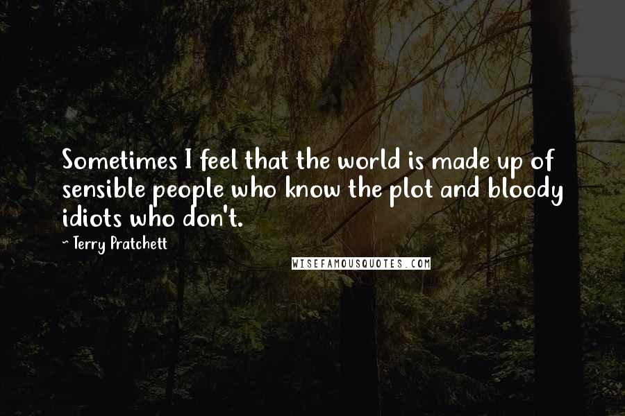 Terry Pratchett Quotes: Sometimes I feel that the world is made up of sensible people who know the plot and bloody idiots who don't.