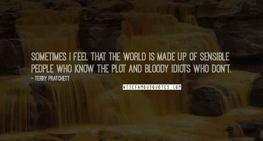 Terry Pratchett Quotes: Sometimes I feel that the world is made up of sensible people who know the plot and bloody idiots who don't.