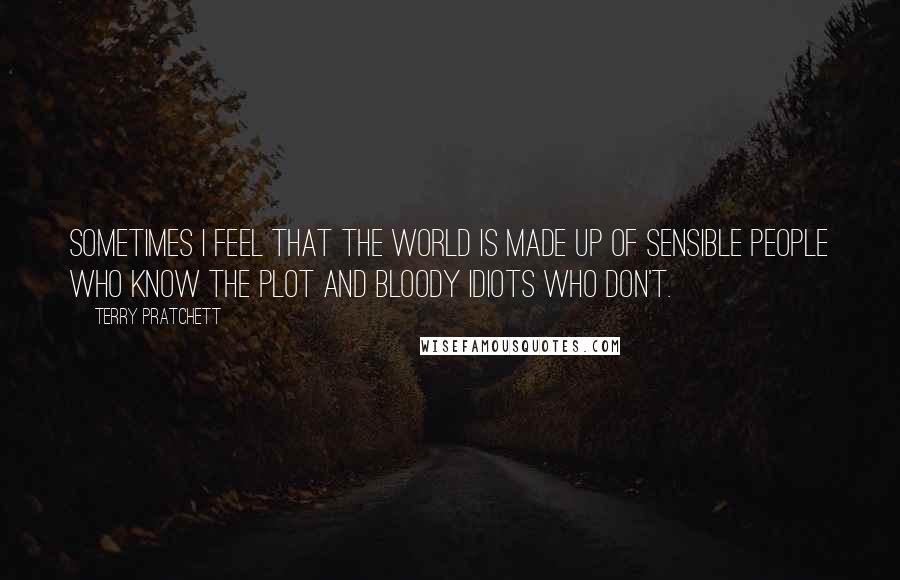 Terry Pratchett Quotes: Sometimes I feel that the world is made up of sensible people who know the plot and bloody idiots who don't.