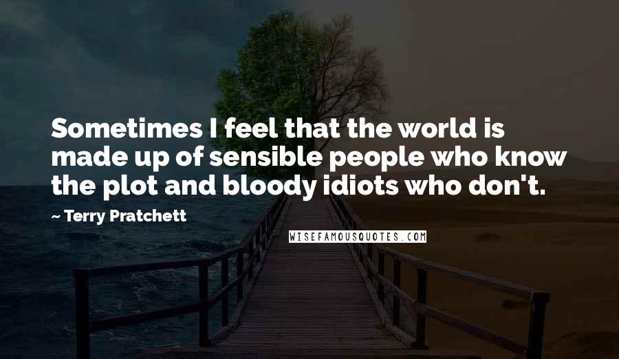 Terry Pratchett Quotes: Sometimes I feel that the world is made up of sensible people who know the plot and bloody idiots who don't.