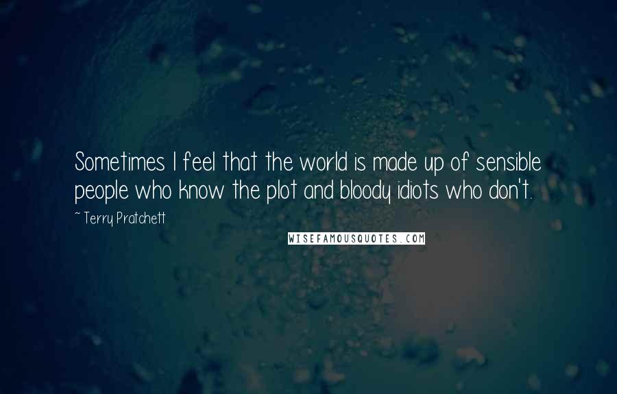 Terry Pratchett Quotes: Sometimes I feel that the world is made up of sensible people who know the plot and bloody idiots who don't.