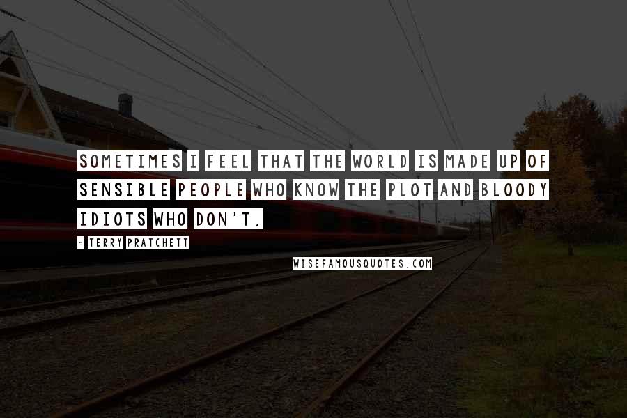 Terry Pratchett Quotes: Sometimes I feel that the world is made up of sensible people who know the plot and bloody idiots who don't.