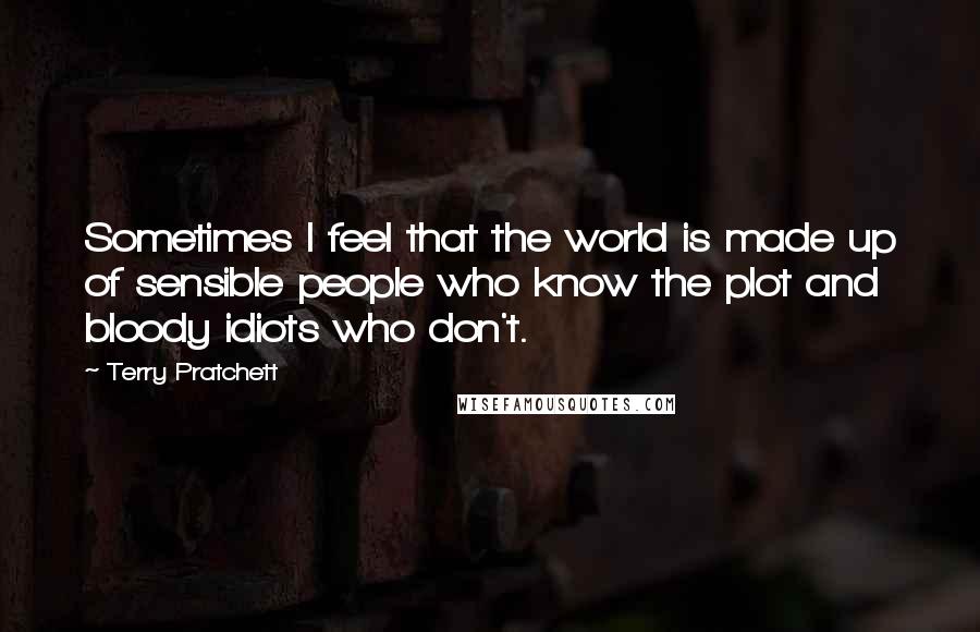 Terry Pratchett Quotes: Sometimes I feel that the world is made up of sensible people who know the plot and bloody idiots who don't.