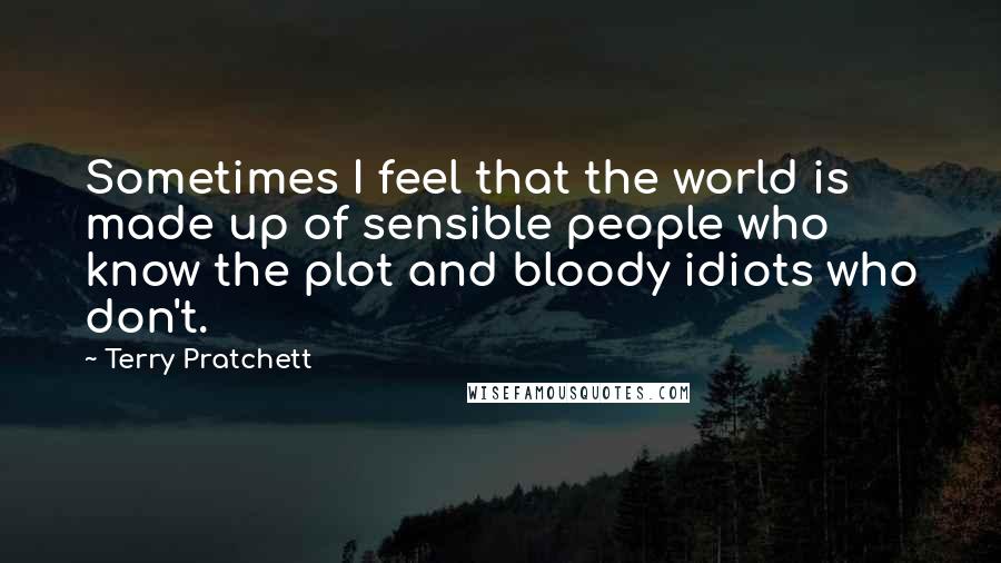 Terry Pratchett Quotes: Sometimes I feel that the world is made up of sensible people who know the plot and bloody idiots who don't.