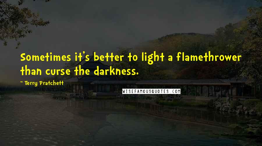 Terry Pratchett Quotes: Sometimes it's better to light a flamethrower than curse the darkness.