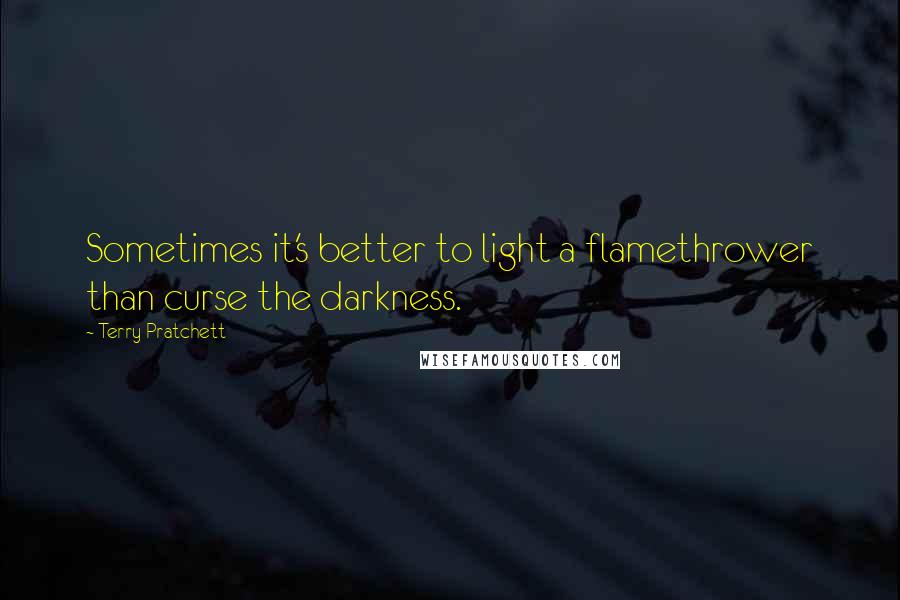 Terry Pratchett Quotes: Sometimes it's better to light a flamethrower than curse the darkness.