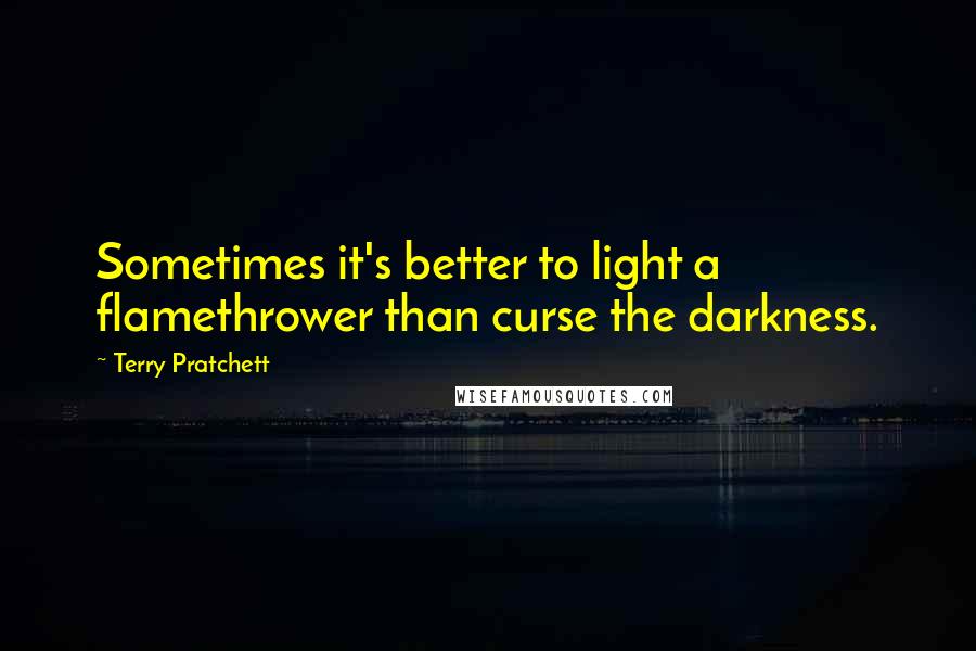 Terry Pratchett Quotes: Sometimes it's better to light a flamethrower than curse the darkness.