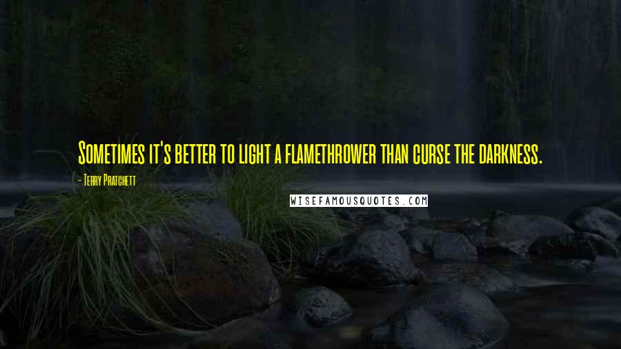 Terry Pratchett Quotes: Sometimes it's better to light a flamethrower than curse the darkness.