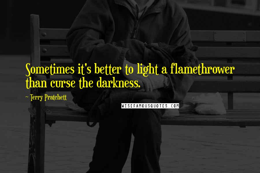 Terry Pratchett Quotes: Sometimes it's better to light a flamethrower than curse the darkness.