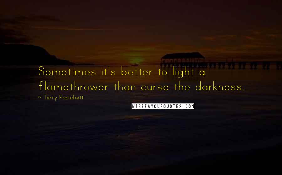 Terry Pratchett Quotes: Sometimes it's better to light a flamethrower than curse the darkness.