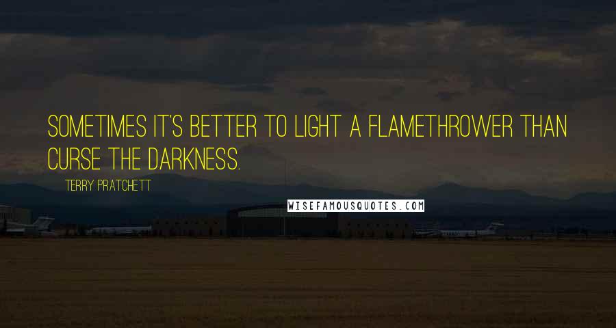 Terry Pratchett Quotes: Sometimes it's better to light a flamethrower than curse the darkness.