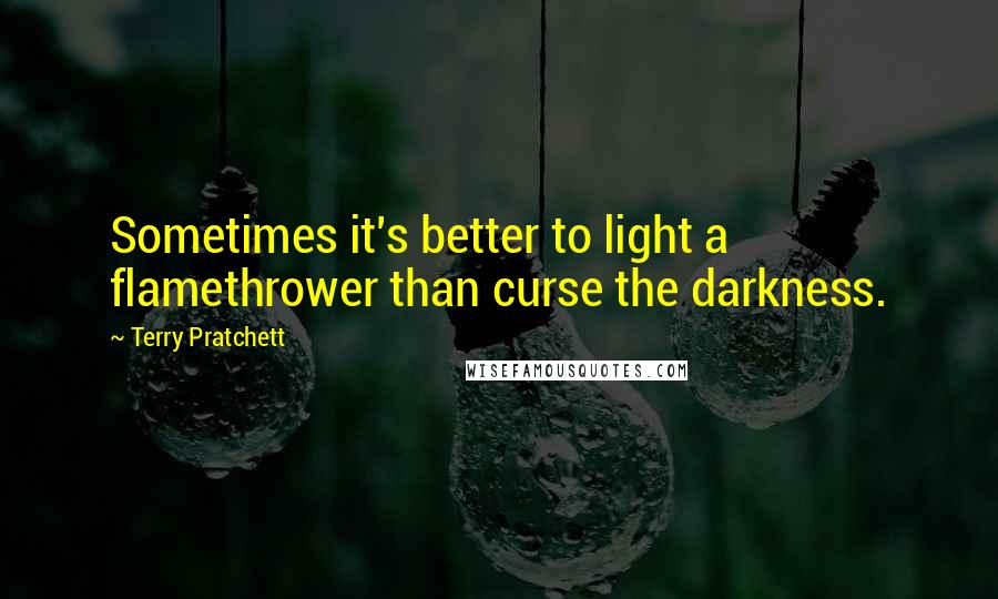 Terry Pratchett Quotes: Sometimes it's better to light a flamethrower than curse the darkness.