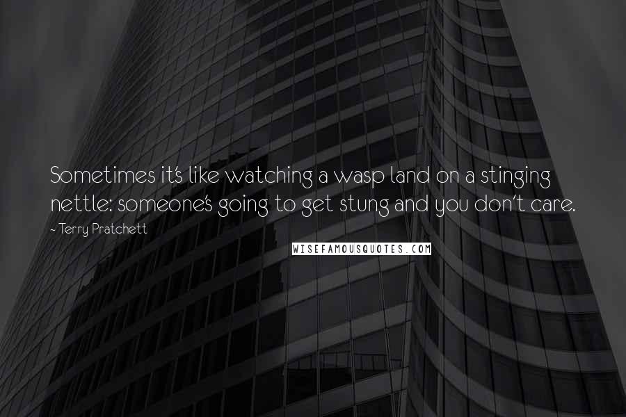 Terry Pratchett Quotes: Sometimes it's like watching a wasp land on a stinging nettle: someone's going to get stung and you don't care.