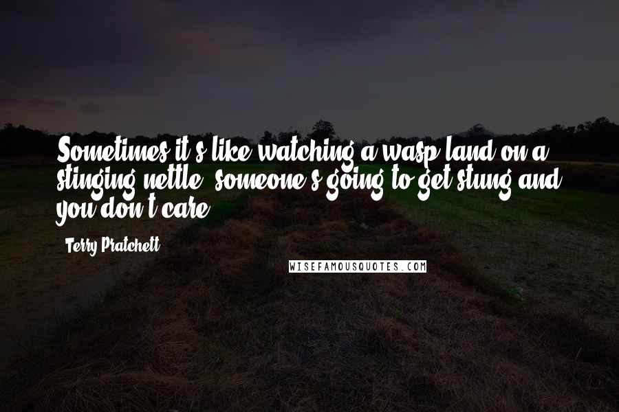 Terry Pratchett Quotes: Sometimes it's like watching a wasp land on a stinging nettle: someone's going to get stung and you don't care.