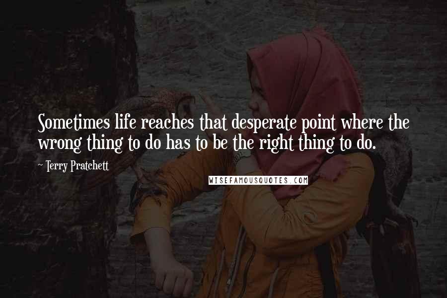 Terry Pratchett Quotes: Sometimes life reaches that desperate point where the wrong thing to do has to be the right thing to do.