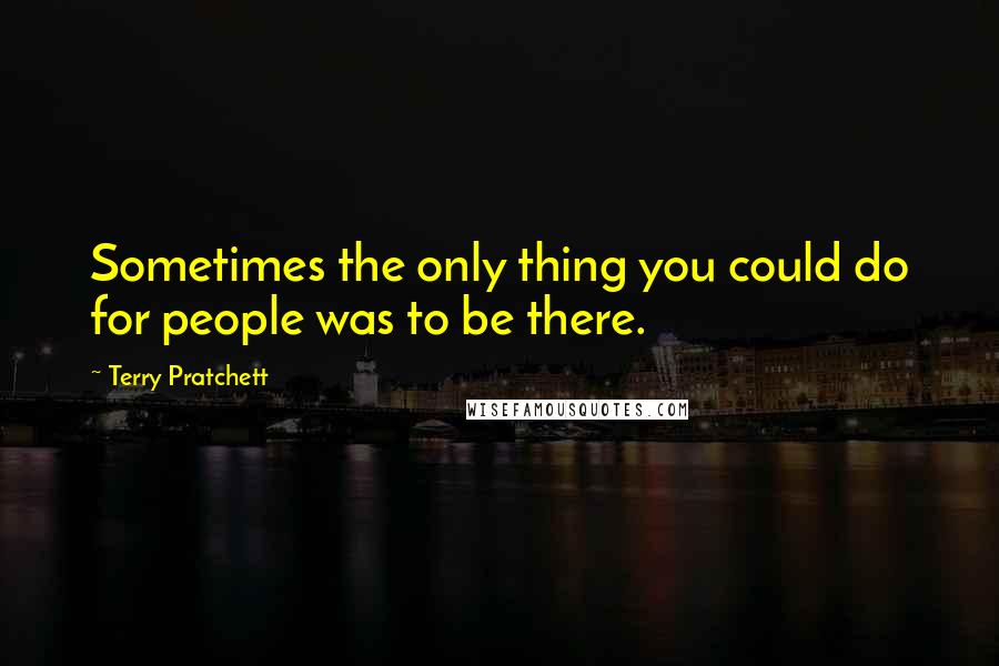 Terry Pratchett Quotes: Sometimes the only thing you could do for people was to be there.