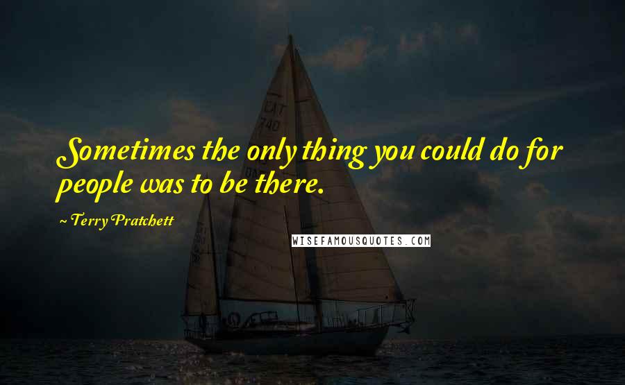 Terry Pratchett Quotes: Sometimes the only thing you could do for people was to be there.