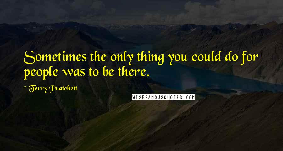 Terry Pratchett Quotes: Sometimes the only thing you could do for people was to be there.