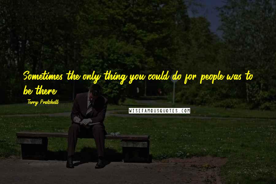 Terry Pratchett Quotes: Sometimes the only thing you could do for people was to be there.