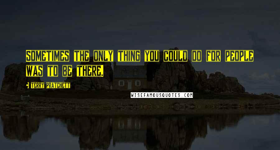 Terry Pratchett Quotes: Sometimes the only thing you could do for people was to be there.