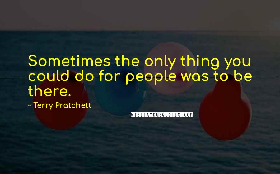 Terry Pratchett Quotes: Sometimes the only thing you could do for people was to be there.