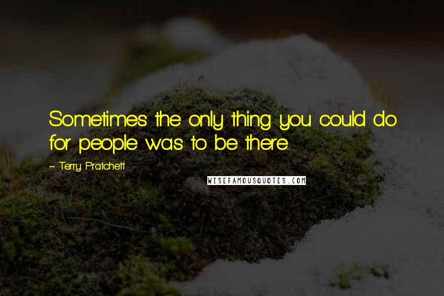 Terry Pratchett Quotes: Sometimes the only thing you could do for people was to be there.