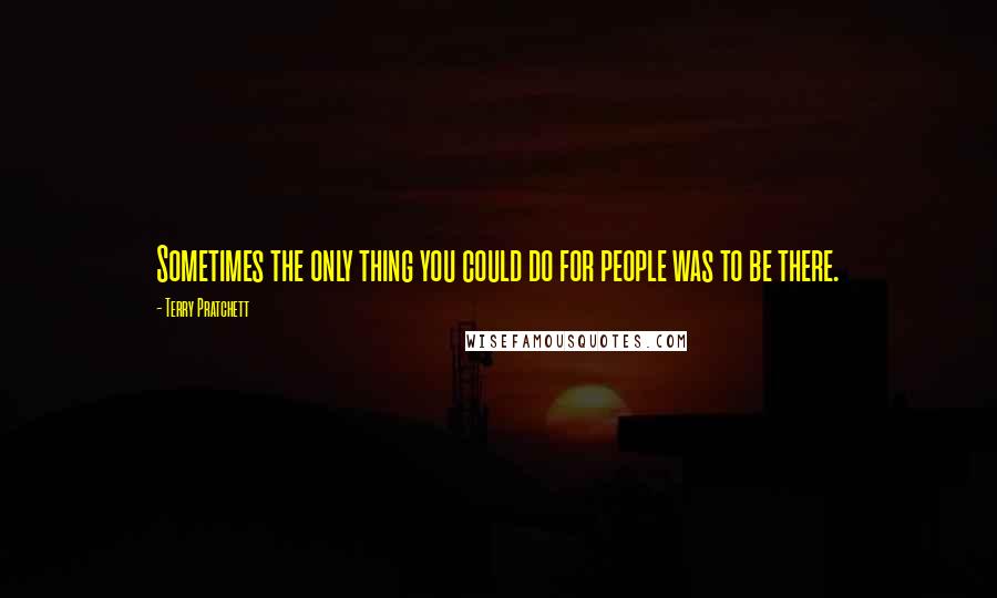 Terry Pratchett Quotes: Sometimes the only thing you could do for people was to be there.