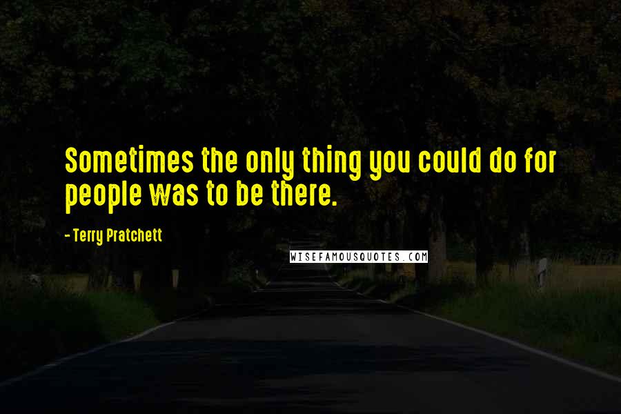 Terry Pratchett Quotes: Sometimes the only thing you could do for people was to be there.