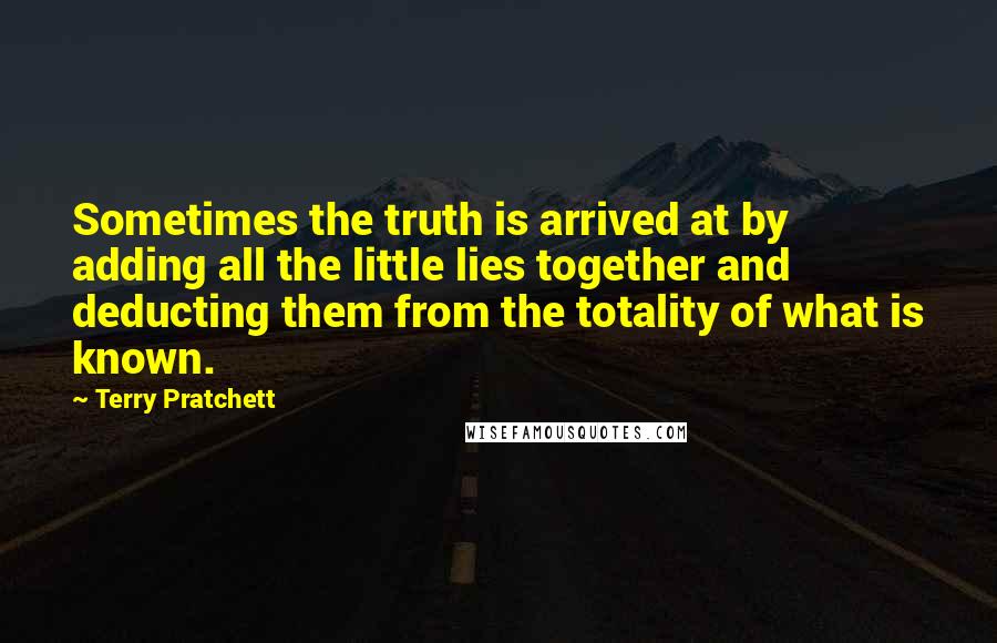 Terry Pratchett Quotes: Sometimes the truth is arrived at by adding all the little lies together and deducting them from the totality of what is known.