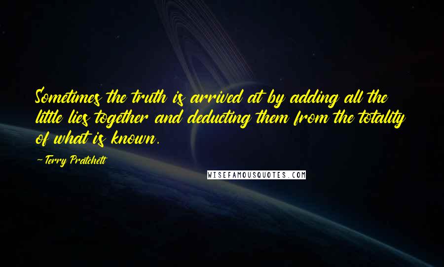 Terry Pratchett Quotes: Sometimes the truth is arrived at by adding all the little lies together and deducting them from the totality of what is known.