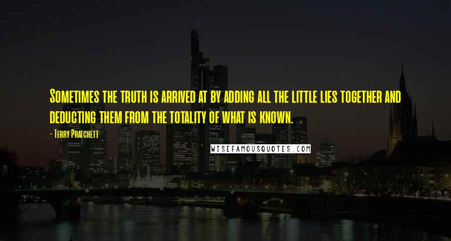 Terry Pratchett Quotes: Sometimes the truth is arrived at by adding all the little lies together and deducting them from the totality of what is known.