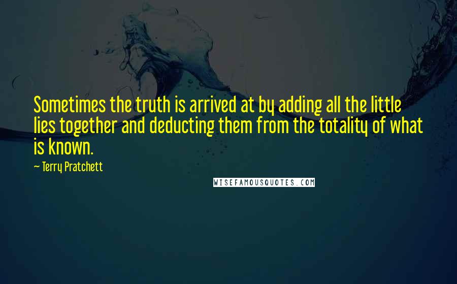 Terry Pratchett Quotes: Sometimes the truth is arrived at by adding all the little lies together and deducting them from the totality of what is known.