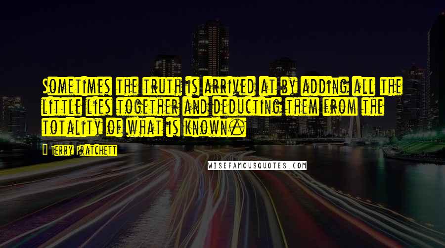 Terry Pratchett Quotes: Sometimes the truth is arrived at by adding all the little lies together and deducting them from the totality of what is known.